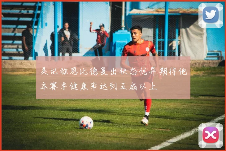 美记称恩比德复出状态优异期待他本赛季健康率达到五成以上