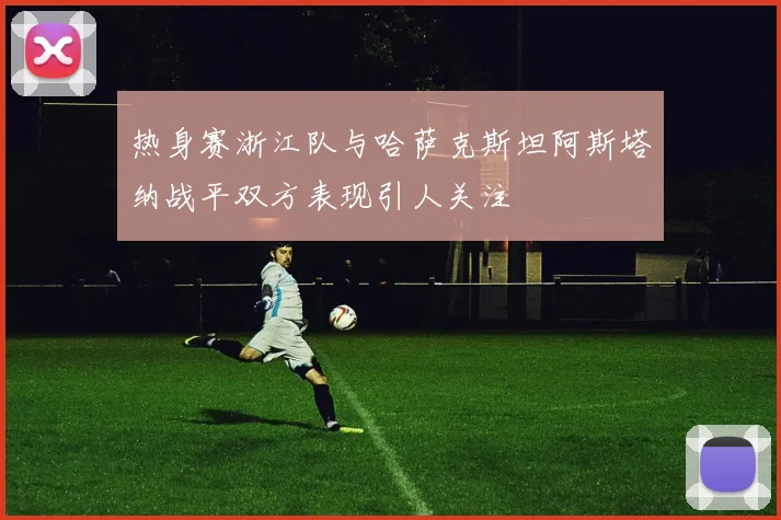 热身赛浙江队与哈萨克斯坦阿斯塔纳战平双方表现引人关注