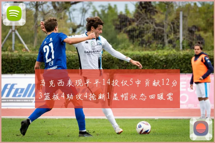 马克西表现平平14投仅5中贡献12分3篮板4助攻4抢断1盖帽状态回暖需加把劲