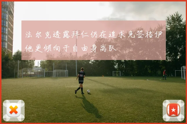 法尔克透露拜仁仍在追求免签格伊他更倾向于自由身离队