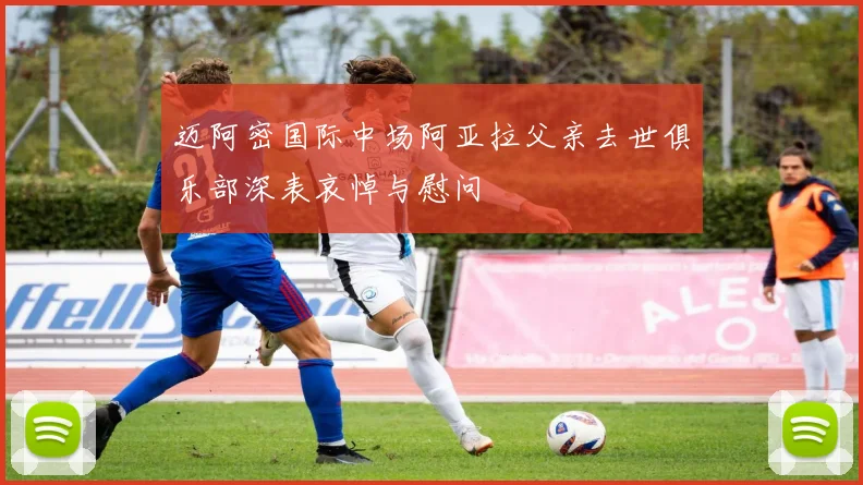 迈阿密国际中场阿亚拉父亲去世俱乐部深表哀悼与慰问