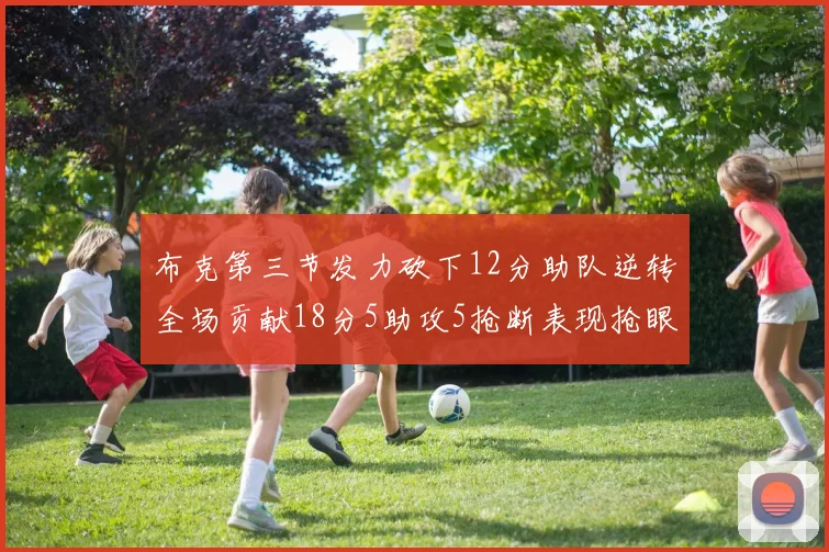 布克第三节发力砍下12分助队逆转全场贡献18分5助攻5抢断表现抢眼