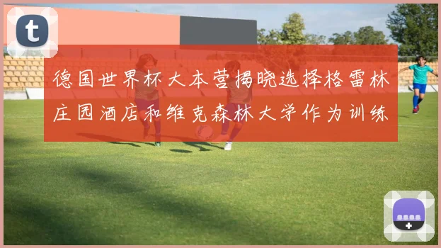 德国世界杯大本营揭晓选择格雷林庄园酒店和维克森林大学作为训练基地
