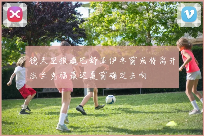 德天空报道巴舒亚伊冬窗或将离开法兰克福最迟夏窗确定去向