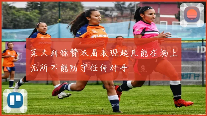 莱夫利称赞浓眉表现超凡能在场上无所不能防守任何对手