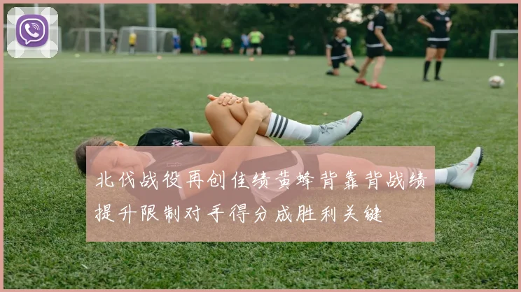 北伐战役再创佳绩黄蜂背靠背战绩提升限制对手得分成胜利关键