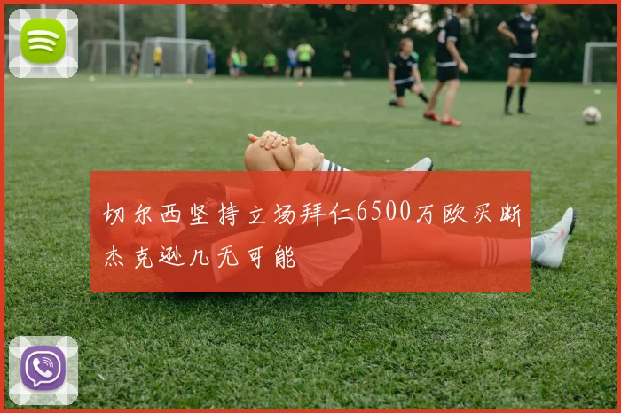 切尔西坚持立场拜仁6500万欧买断杰克逊几无可能