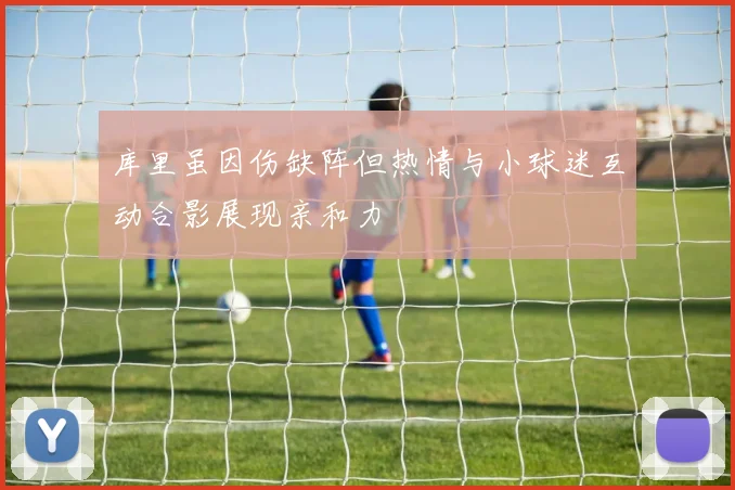 库里虽因伤缺阵但热情与小球迷互动合影展现亲和力