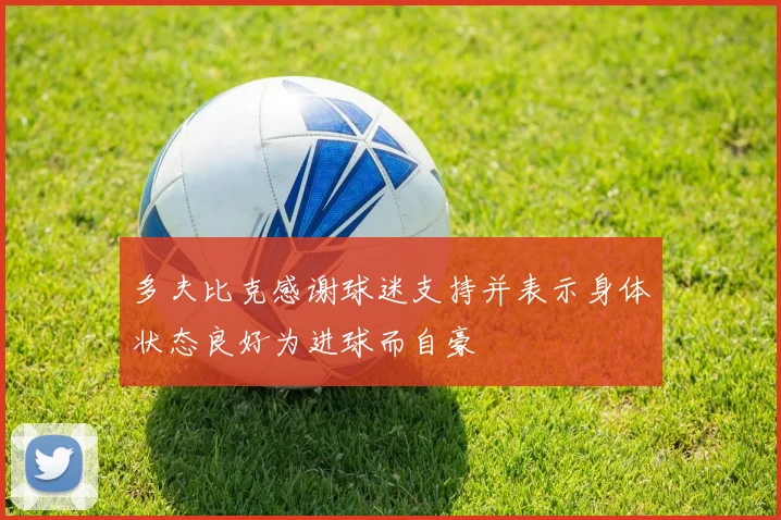 多夫比克感谢球迷支持并表示身体状态良好为进球而自豪