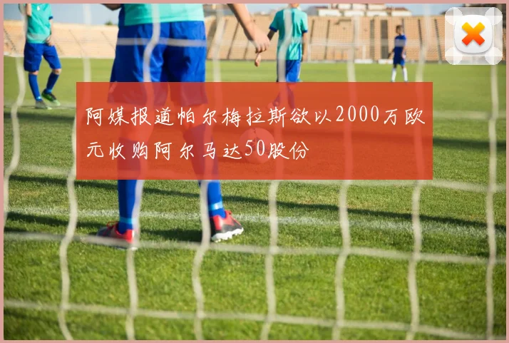 阿媒报道帕尔梅拉斯欲以2000万欧元收购阿尔马达50股份