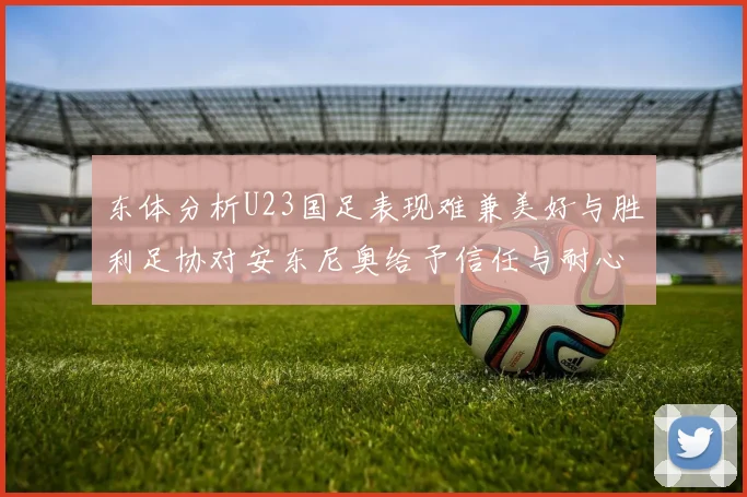 东体分析U23国足表现难兼美好与胜利足协对安东尼奥给予信任与耐心