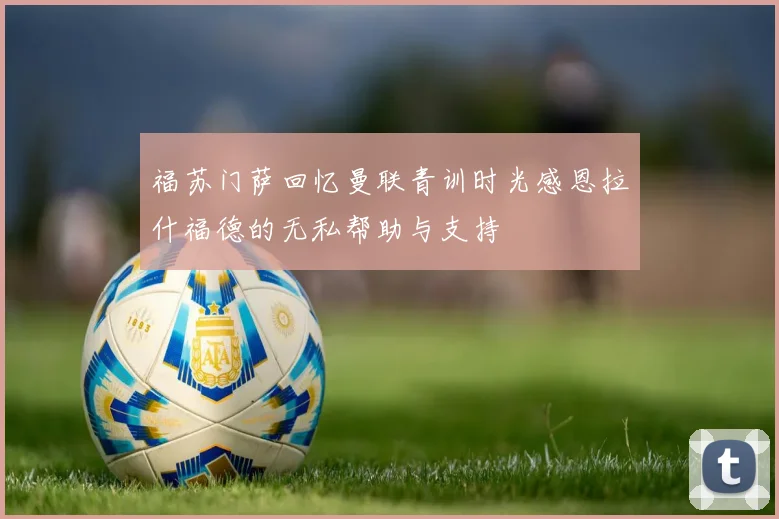 福苏门萨回忆曼联青训时光感恩拉什福德的无私帮助与支持