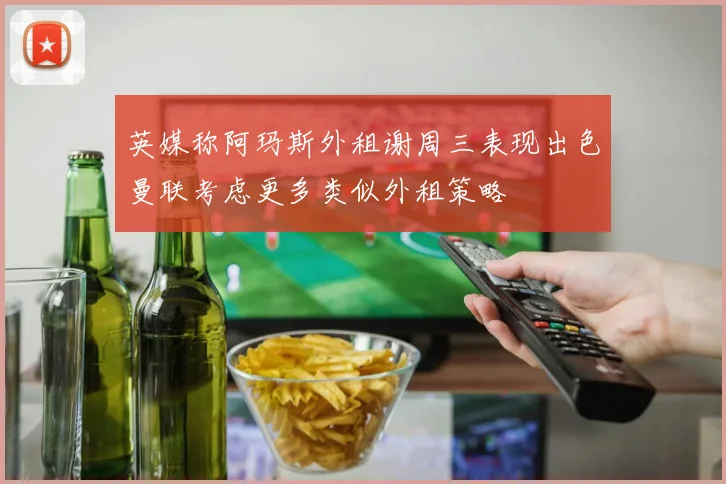 英媒称阿玛斯外租谢周三表现出色曼联考虑更多类似外租策略