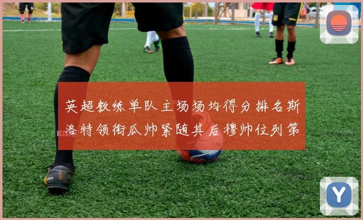 英超教练单队主场场均得分排名斯洛特领衔瓜帅紧随其后穆帅位列第五
