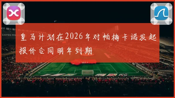 皇马计划在2026年对帕梅卡诺发起报价合同明年到期