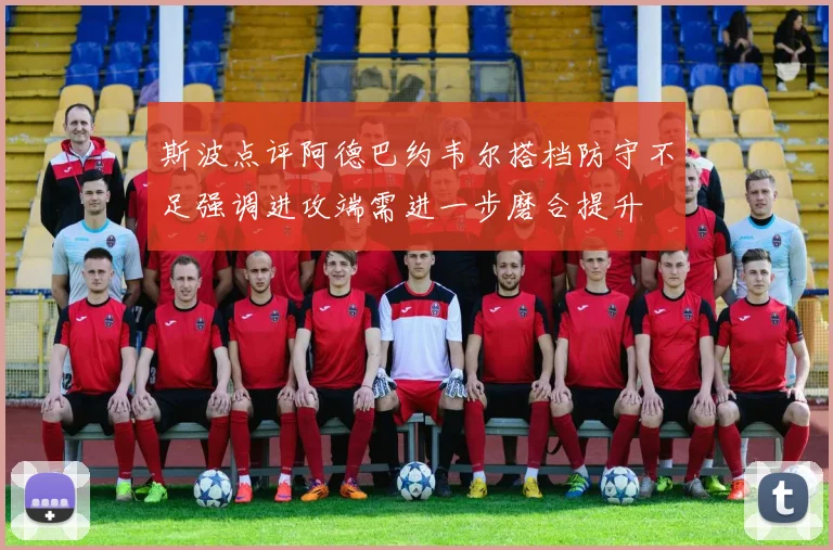 斯波点评阿德巴约韦尔搭档防守不足强调进攻端需进一步磨合提升