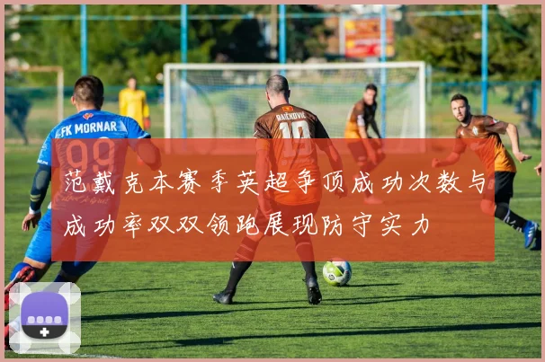 范戴克本赛季英超争顶成功次数与成功率双双领跑展现防守实力