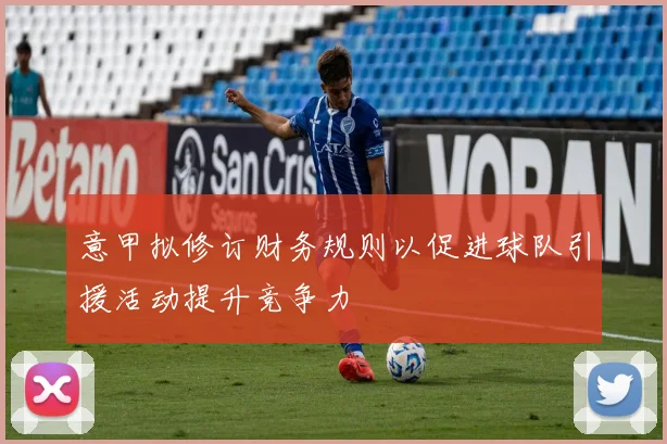 意甲拟修订财务规则以促进球队引援活动提升竞争力