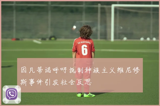 因凡蒂诺呼吁抵制种族主义维尼修斯事件引发社会反思