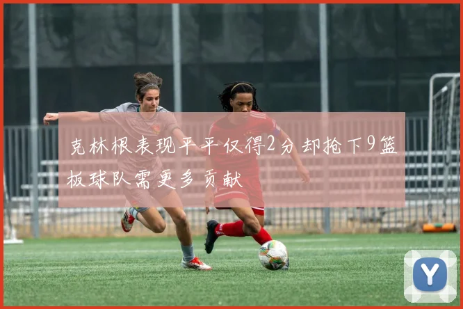 克林根表现平平仅得2分却抢下9篮板球队需更多贡献