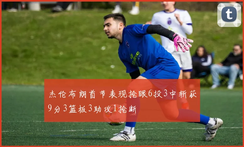 杰伦布朗首节表现抢眼6投3中斩获9分3篮板3助攻1抢断