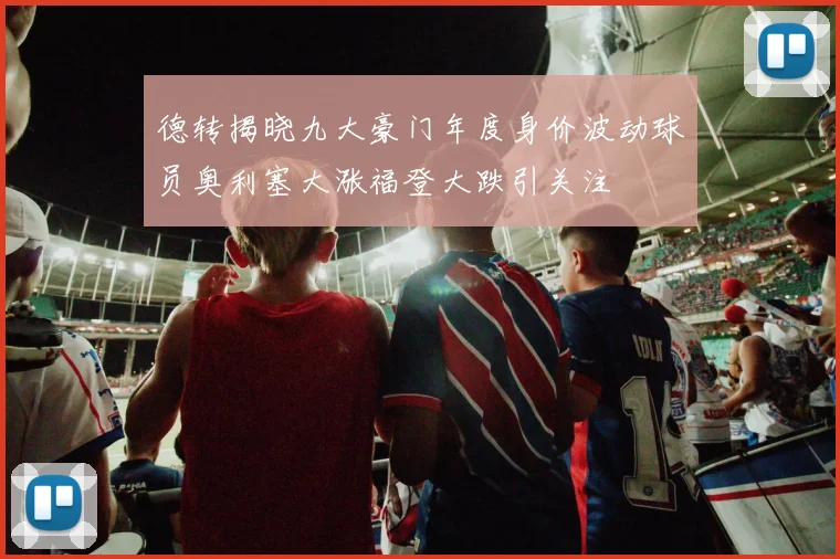 德转揭晓九大豪门年度身价波动球员奥利塞大涨福登大跌引关注