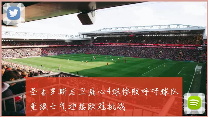 圣吉罗斯后卫痛心4球惨败呼吁球队重振士气迎接欧冠挑战