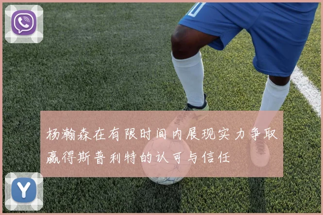 杨瀚森在有限时间内展现实力争取赢得斯普利特的认可与信任