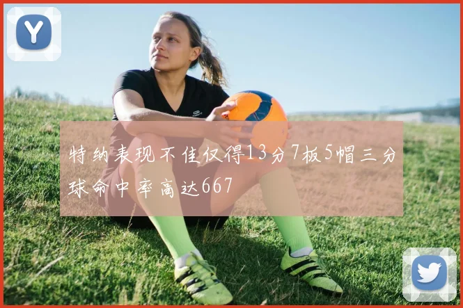 特纳表现不佳仅得13分7板5帽三分球命中率高达667