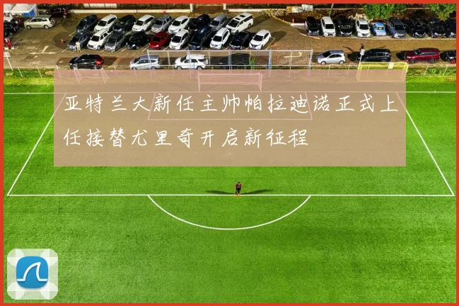 亚特兰大新任主帅帕拉迪诺正式上任接替尤里奇开启新征程