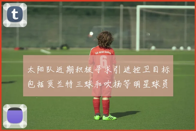 太阳队近期积极寻求引进控卫目标包括莫兰特三球和吹杨等明星球员
