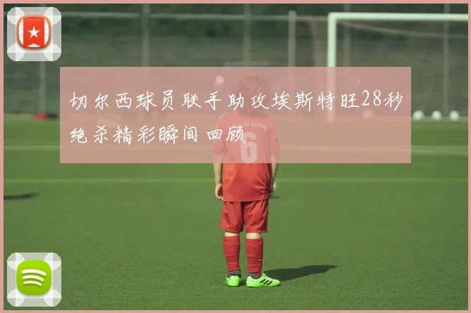 切尔西球员联手助攻埃斯特旺28秒绝杀精彩瞬间回顾