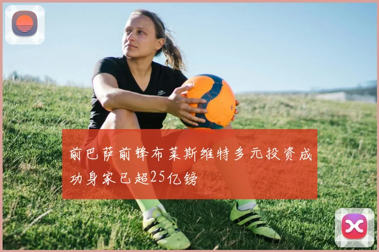 前巴萨前锋布莱斯维特多元投资成功身家已超25亿镑