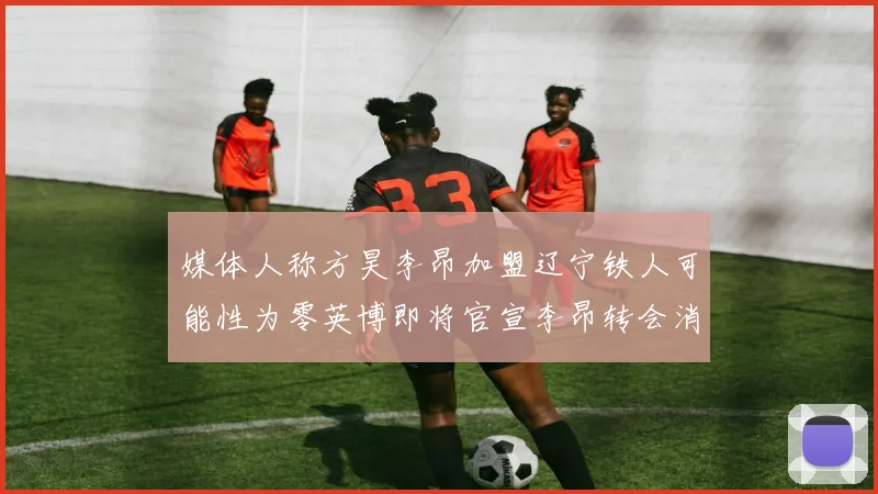 媒体人称方昊李昂加盟辽宁铁人可能性为零英博即将官宣李昂转会消息