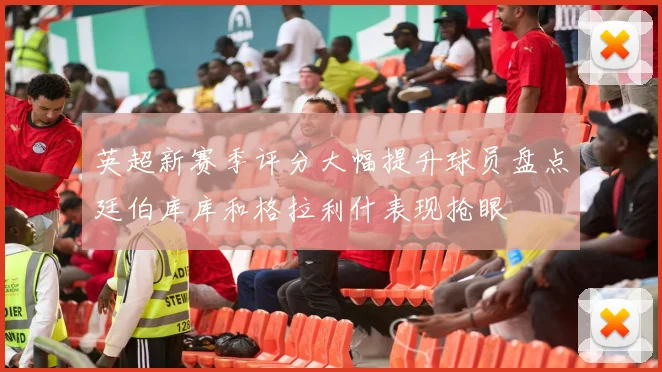 英超新赛季评分大幅提升球员盘点廷伯库库和格拉利什表现抢眼