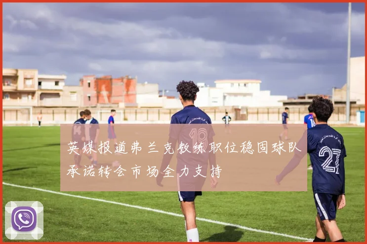 英媒报道弗兰克教练职位稳固球队承诺转会市场全力支持