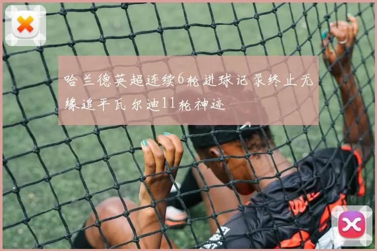 哈兰德英超连续6轮进球记录终止无缘追平瓦尔迪11轮神迹