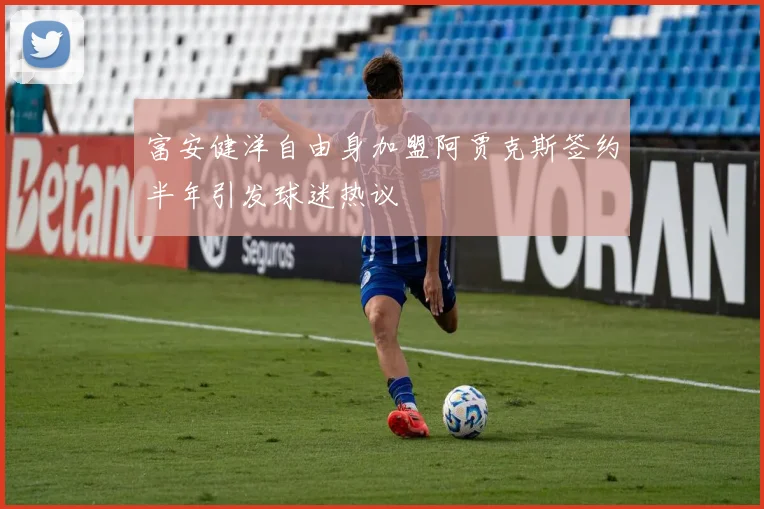 富安健洋自由身加盟阿贾克斯签约半年引发球迷热议