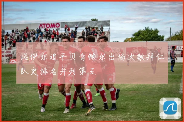诺伊尔追平贝肯鲍尔出场次数拜仁队史排名并列第五