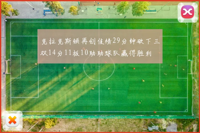 克拉克斯顿再创佳绩29分钟砍下三双14分11板10助助球队赢得胜利