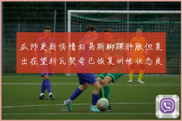 瓜帅更新伤情刘易斯脚踝肿胀但复出在望科瓦契奇已恢复训练状态良好