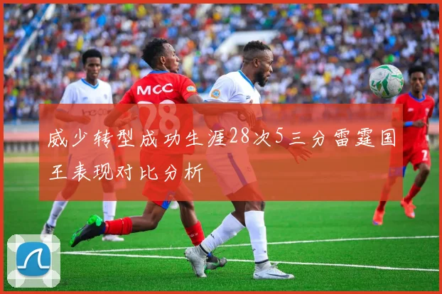 威少转型成功生涯28次5三分雷霆国王表现对比分析