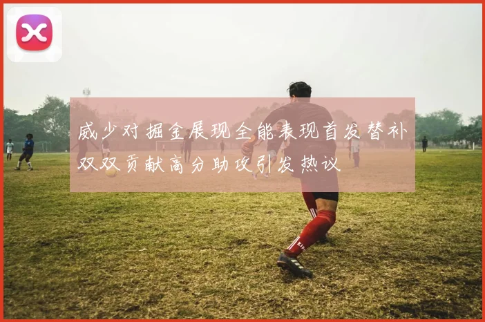 威少对掘金展现全能表现首发替补双双贡献高分助攻引发热议