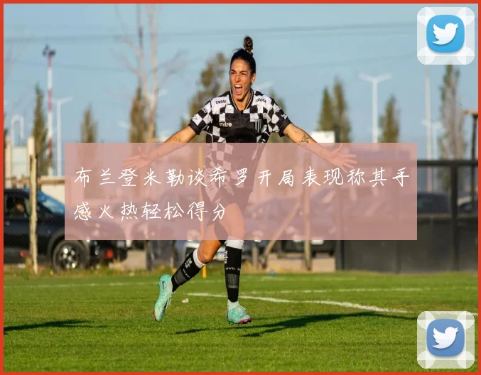 布兰登米勒谈希罗开局表现称其手感火热轻松得分